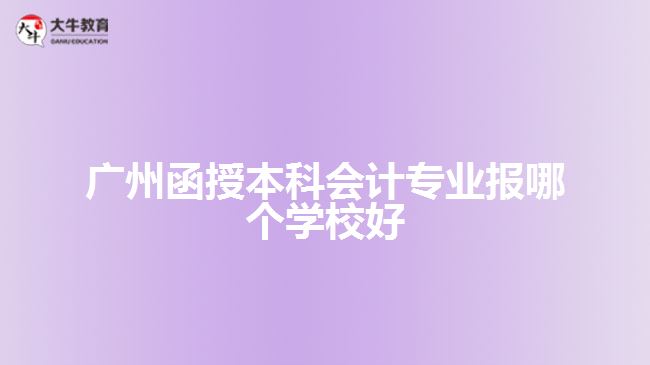 廣州函授本科會計專業(yè)報哪個學校好