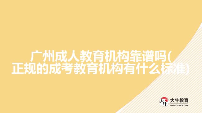 廣州成人教育機構(gòu)靠譜嗎(正規(guī)的成考教育機構(gòu)有什么標準)