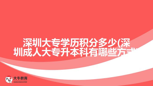 深圳大專學歷積分多少(深圳成人大專升本科有哪些方式)