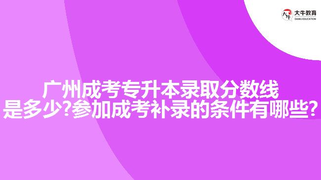 廣州成考專升本錄取分?jǐn)?shù)線是多少?參加成考補(bǔ)錄的條件有哪些?