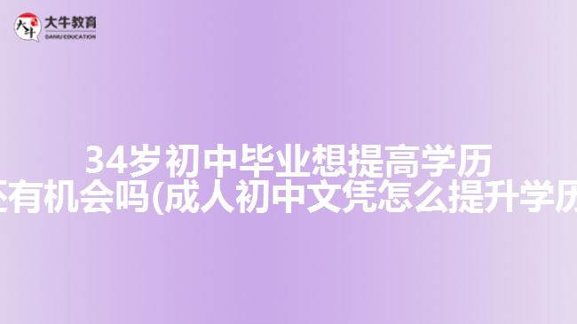 34歲初中畢業(yè)想提高學歷還有機會嗎(成人初中文憑怎么提升學歷)