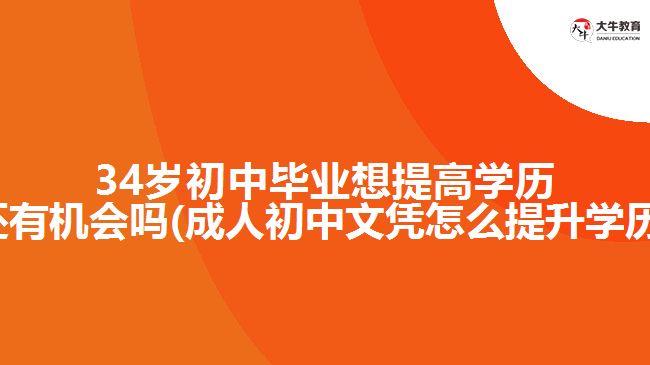 34歲初中畢業(yè)想提高學(xué)歷還有機(jī)會嗎(成人初中文憑怎么提升學(xué)歷)