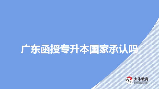 廣東函授專升本國(guó)家承認(rèn)嗎