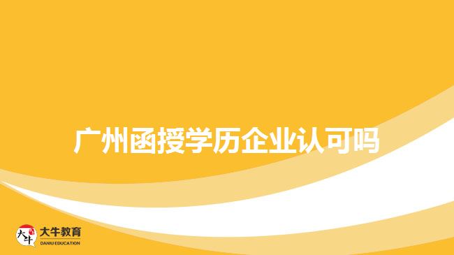 廣州函授學(xué)歷企業(yè)認可嗎