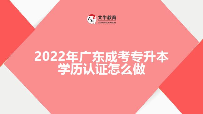 2022年廣東成考專(zhuān)升本學(xué)歷認(rèn)證怎么做