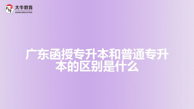 廣東函授專升本和普通專升本的區(qū)別是什么