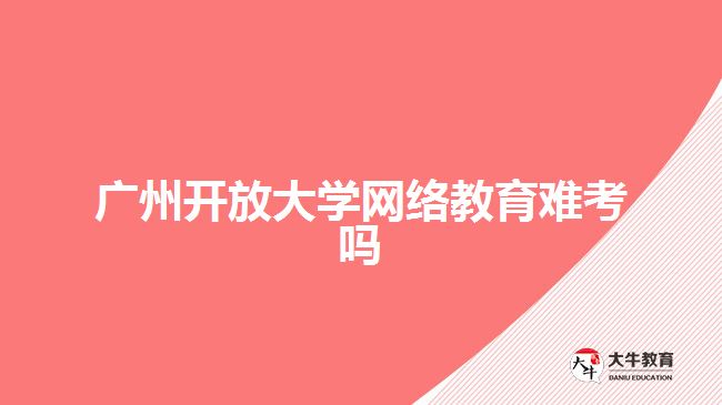 廣州開放大學網(wǎng)絡教育難考嗎