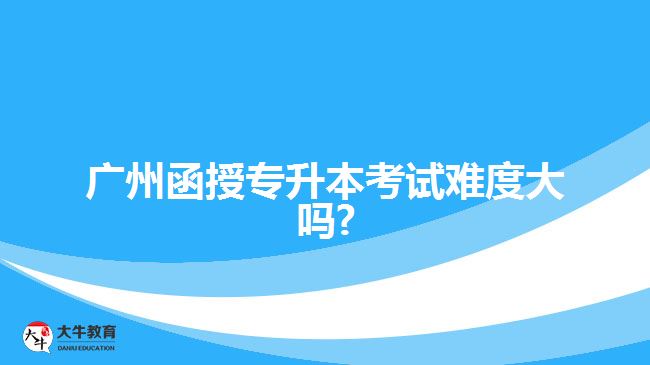 廣州函授專升本考試難度大嗎?