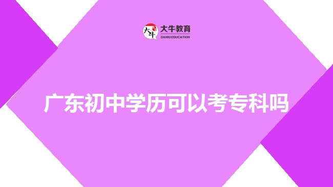 廣東初中學(xué)歷可以考專科嗎