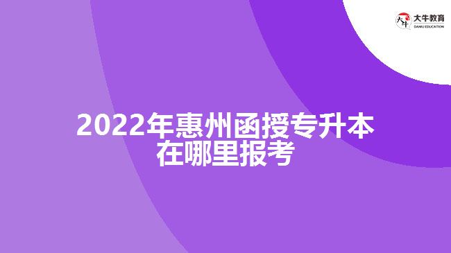 2022年惠州函授專升本在哪里報考