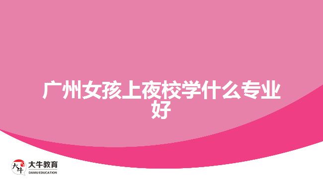 廣州女孩上夜校學(xué)什么專業(yè)好