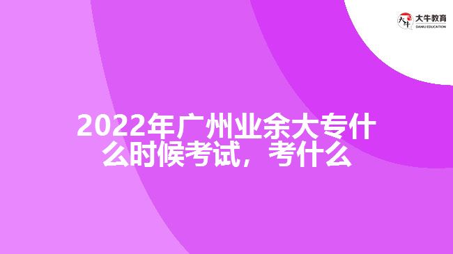 2022年廣州業(yè)余大專什么時(shí)候考試，考什么