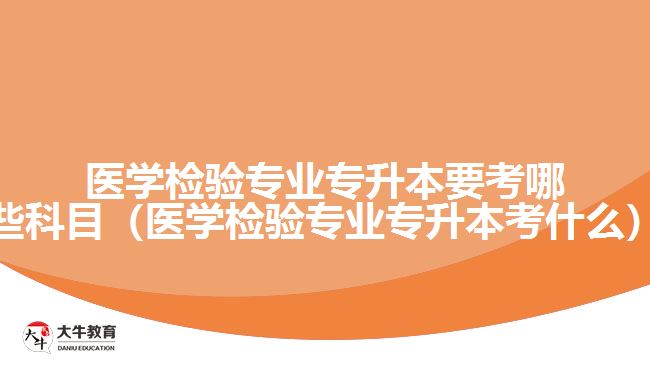 醫(yī)學(xué)檢驗(yàn)專業(yè)專升本要考哪些科目（醫(yī)學(xué)檢驗(yàn)專業(yè)專升本考什么）