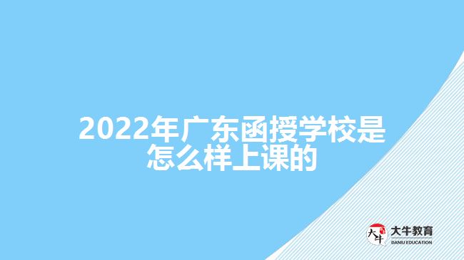 2022年廣東函授學(xué)校是怎么樣上課的