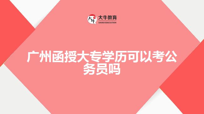 廣州函授大專學(xué)歷可以考公務(wù)員嗎