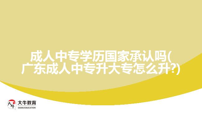 成人中專學歷國家承認嗎(廣東成人中專升大專怎么升?)