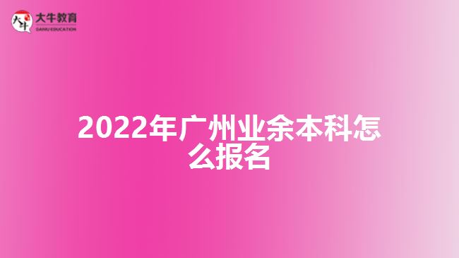 2022年廣州業(yè)余本科怎么報名