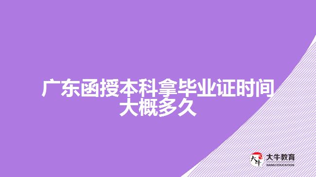 廣東函授本科拿畢業(yè)證時(shí)間大概多久