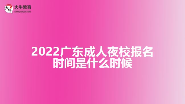 2022廣東成人夜校報(bào)名時(shí)間是什么時(shí)候