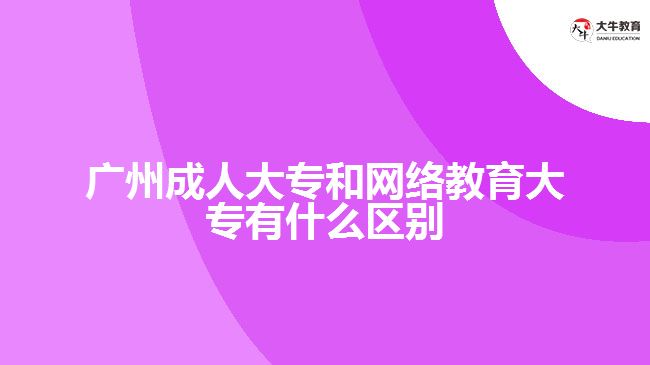 廣州成人大專和網(wǎng)絡教育大專有什么區(qū)別