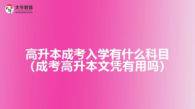 高升本成考入學有什么科目（成考高升本文憑有用嗎）