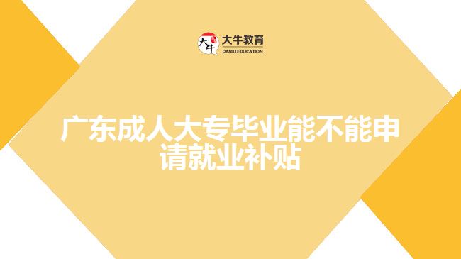 廣東成人大專畢業(yè)能不能申請就業(yè)補貼