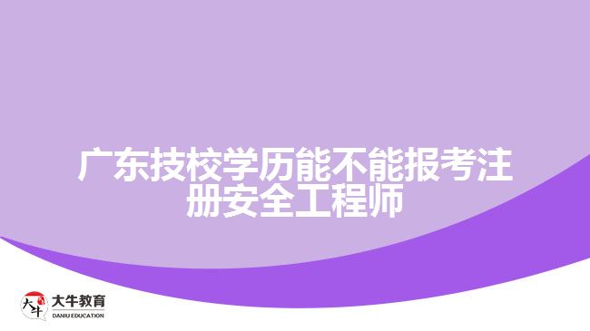 廣東技校學(xué)歷能不能報考注冊安全工程師