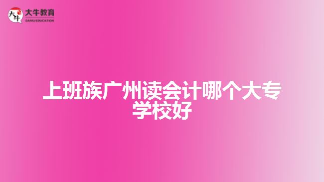 上班族廣州讀會(huì)計(jì)哪個(gè)大專學(xué)校好