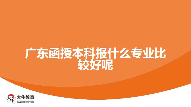 廣東函授本科報什么專業(yè)比較好呢