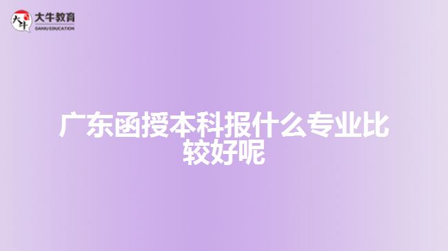 廣東函授本科報(bào)什么專業(yè)比較好呢