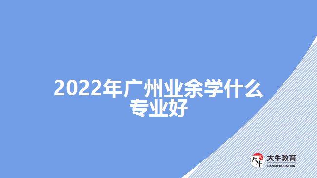 2022年廣州業(yè)余學什么專業(yè)好