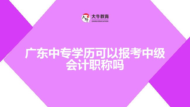 廣東中專學(xué)歷可以報(bào)考中級會計(jì)職稱嗎