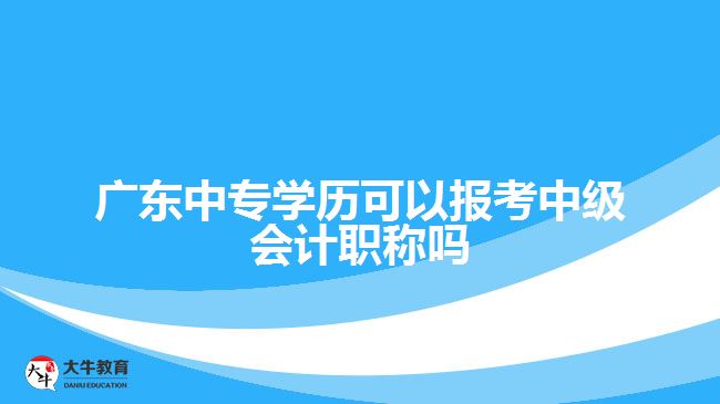 廣東中專學(xué)歷可以報(bào)考中級(jí)會(huì)計(jì)職稱嗎