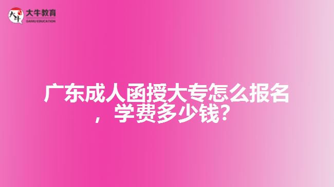 廣東成人函授大專怎么報名，學費多少錢？