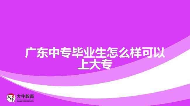 廣東中專畢業(yè)生怎么樣可以上大專