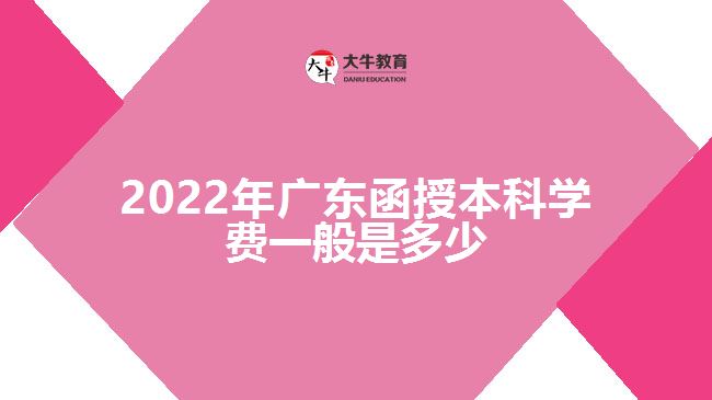 2022年廣東函授本科學(xué)費(fèi)一般是多少