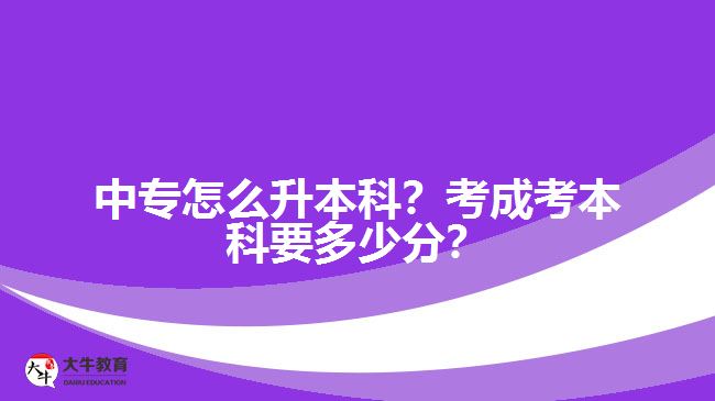 中專怎么升本科？考成考本科要多少分？