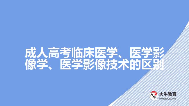 成人高考臨床醫(yī)學(xué)、醫(yī)學(xué)影像學(xué)、醫(yī)學(xué)影像技術(shù)的區(qū)別