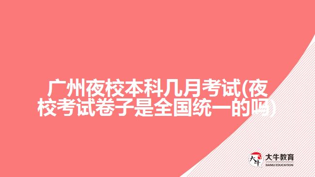 廣州夜校本科幾月考試(夜?？荚嚲碜邮侨珖?guó)統(tǒng)一的嗎)