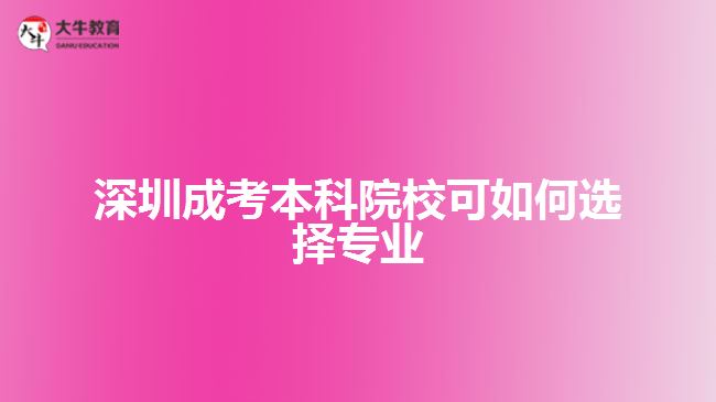 深圳成考本科院?？扇绾芜x擇專業(yè)