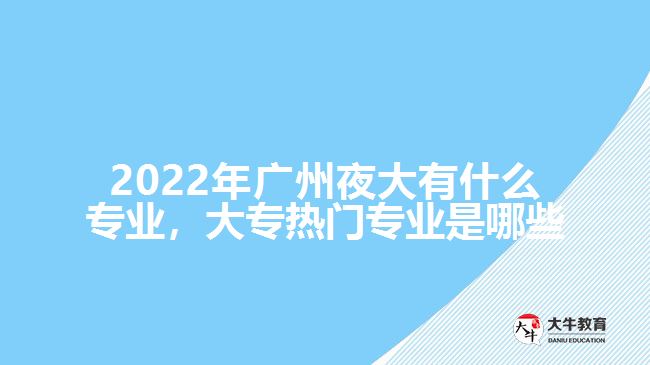 2022年廣州夜大有什么專業(yè)，大專熱門專業(yè)是哪些