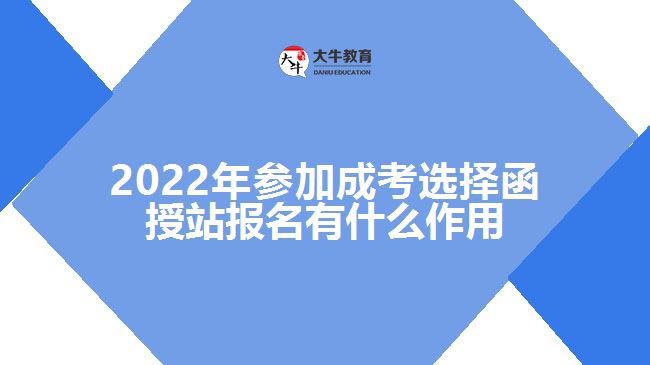 2022年參加成考選擇函授站報名有什么作用