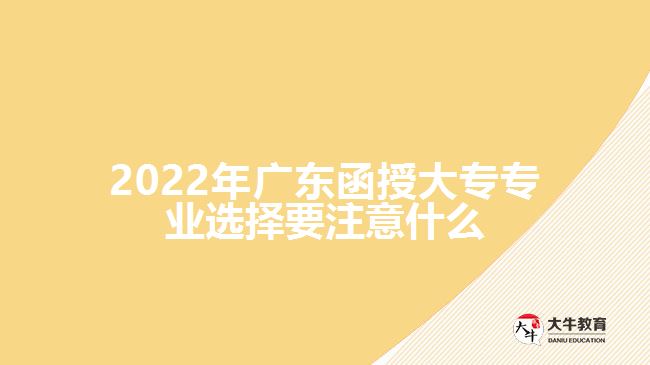 2022年廣東函授大專專業(yè)選擇要注意什么