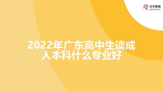 2022年廣東高中生讀成人本科什么專業(yè)好