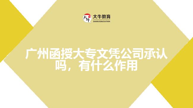 廣州函授大專文憑公司承認(rèn)嗎，有什么作用