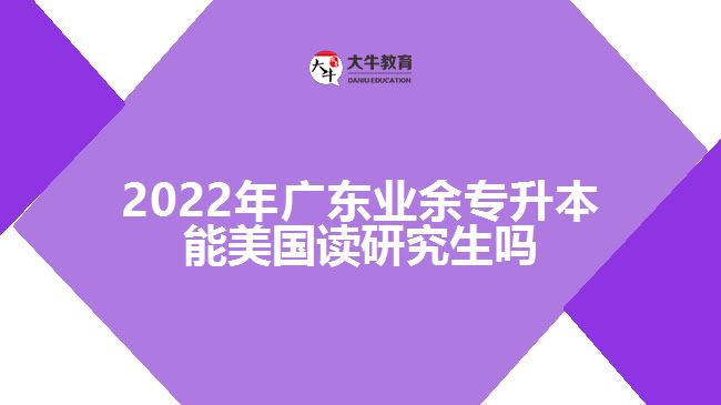 2022年廣東業(yè)余專升本能美國讀研究生嗎