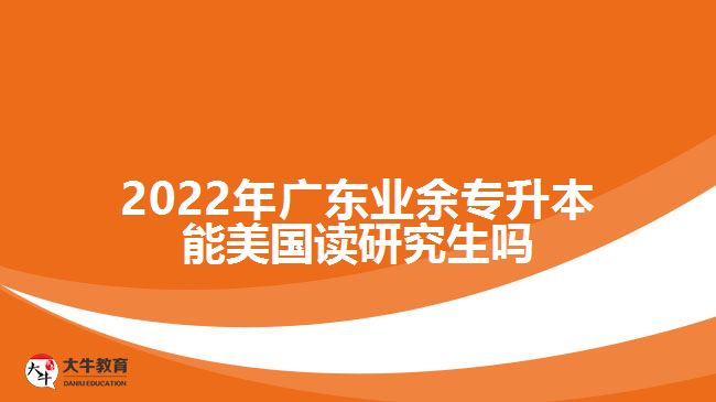 2022年廣東業(yè)余專升本能美國(guó)讀研究生嗎