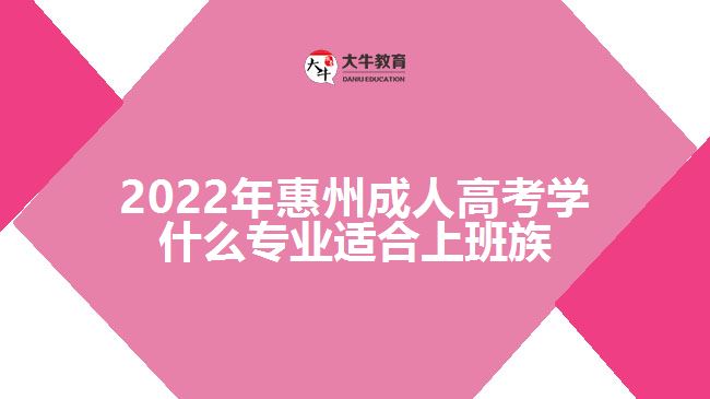 2022年惠州成人高考學什么專業(yè)適合上班族