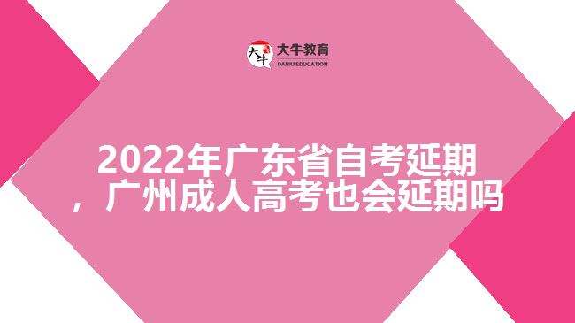 2022年廣東省自考延期，廣州成人高考也會(huì)延期嗎