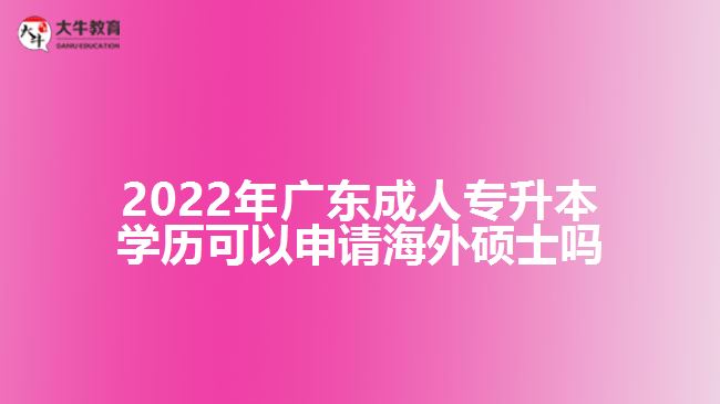 2022年廣東成人專升本學(xué)歷可以申請(qǐng)海外碩士嗎